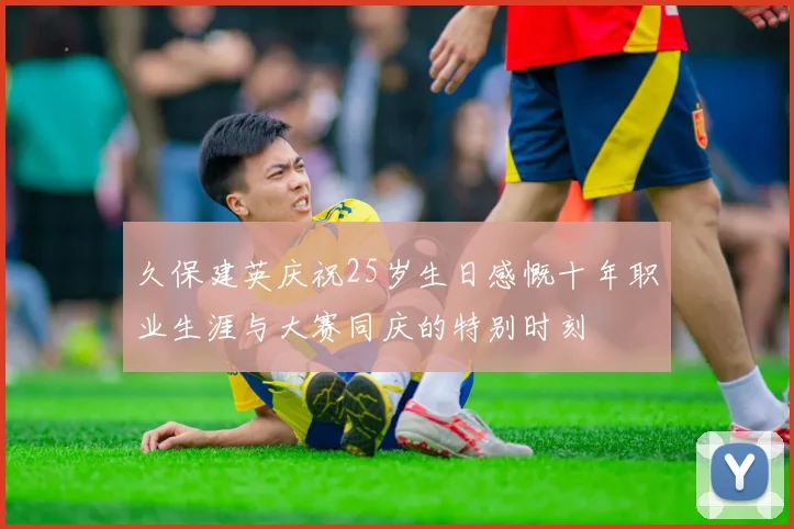 久保建英庆祝25岁生日感慨十年职业生涯与大赛同庆的特别时刻