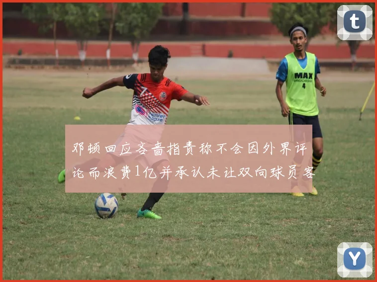 邓顿回应吝啬指责称不会因外界评论而浪费1亿并承认未让双向球员客场是失误