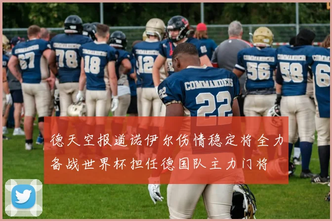 德天空报道诺伊尔伤情稳定将全力备战世界杯担任德国队主力门将