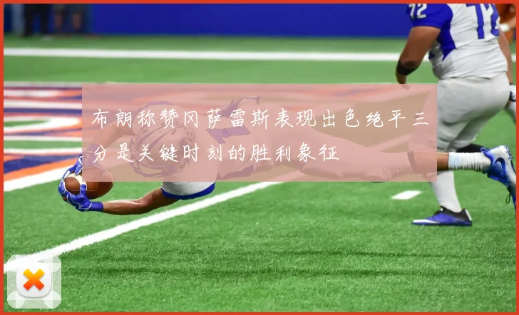 布朗称赞冈萨雷斯表现出色绝平三分是关键时刻的胜利象征