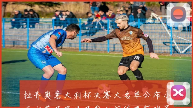 拉齐奥意大利杯决赛大名单公布小马尔蒂尼罗马尼奥利佩德罗等球员入选