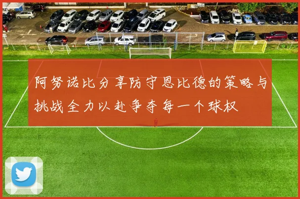 阿努诺比分享防守恩比德的策略与挑战全力以赴争夺每一个球权